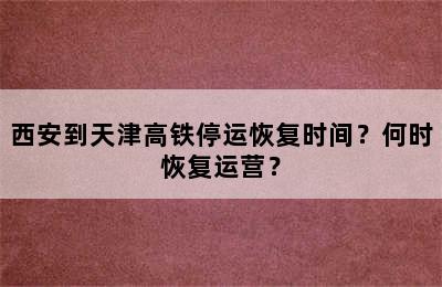 西安到天津高铁停运恢复时间？何时恢复运营？