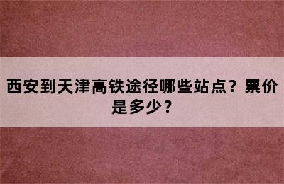 西安到天津高铁途径哪些站点？票价是多少？