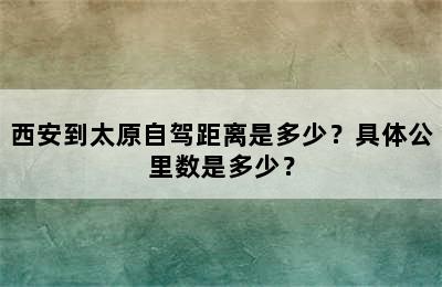 西安到太原自驾距离是多少？具体公里数是多少？