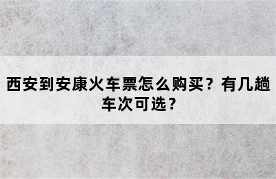 西安到安康火车票怎么购买？有几趟车次可选？