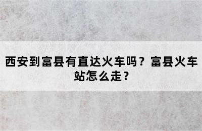 西安到富县有直达火车吗？富县火车站怎么走？