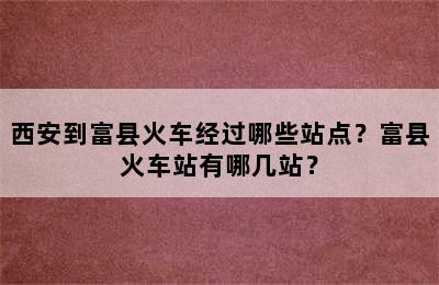 西安到富县火车经过哪些站点？富县火车站有哪几站？