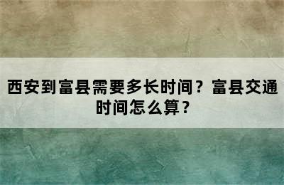 西安到富县需要多长时间？富县交通时间怎么算？