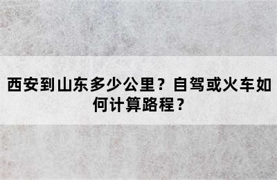 西安到山东多少公里？自驾或火车如何计算路程？