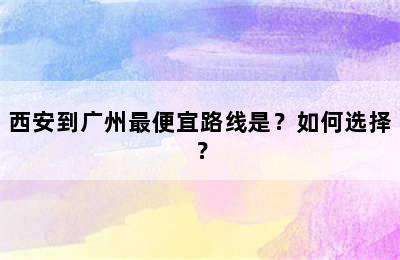 西安到广州最便宜路线是？如何选择？