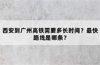 西安到广州高铁需要多长时间？最快路线是哪条？
