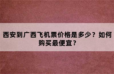 西安到广西飞机票价格是多少？如何购买最便宜？