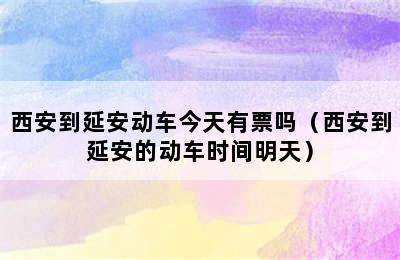 西安到延安动车今天有票吗（西安到延安的动车时间明天）