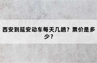 西安到延安动车每天几趟？票价是多少？