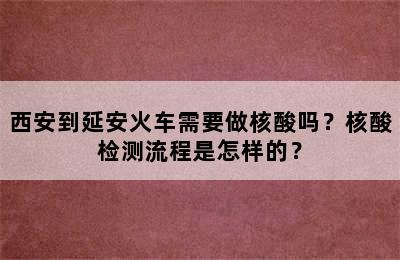 西安到延安火车需要做核酸吗？核酸检测流程是怎样的？