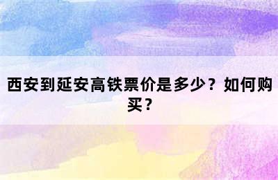 西安到延安高铁票价是多少？如何购买？