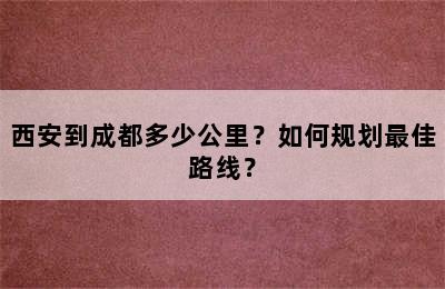 西安到成都多少公里？如何规划最佳路线？