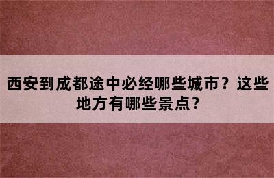 西安到成都途中必经哪些城市？这些地方有哪些景点？