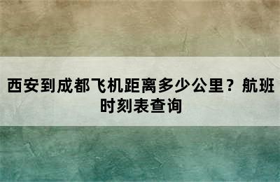 西安到成都飞机距离多少公里？航班时刻表查询