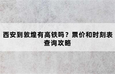 西安到敦煌有高铁吗？票价和时刻表查询攻略