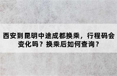 西安到昆明中途成都换乘，行程码会变化吗？换乘后如何查询？