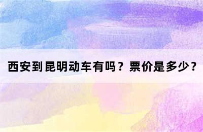 西安到昆明动车有吗？票价是多少？