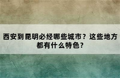 西安到昆明必经哪些城市？这些地方都有什么特色？