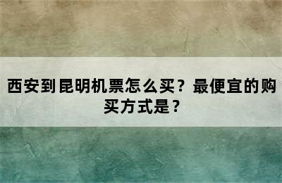 西安到昆明机票怎么买？最便宜的购买方式是？