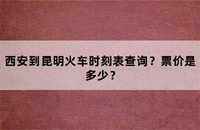 西安到昆明火车时刻表查询？票价是多少？