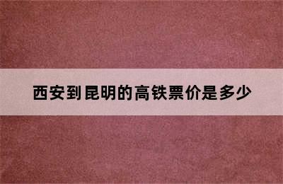 西安到昆明的高铁票价是多少