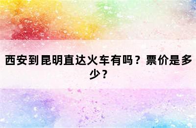 西安到昆明直达火车有吗？票价是多少？
