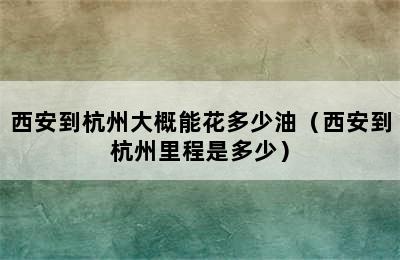 西安到杭州大概能花多少油（西安到杭州里程是多少）