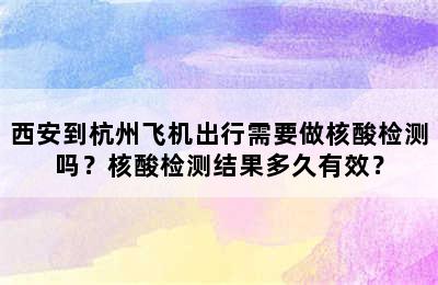 西安到杭州飞机出行需要做核酸检测吗？核酸检测结果多久有效？