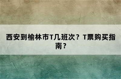 西安到榆林市T几班次？T票购买指南？