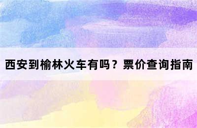 西安到榆林火车有吗？票价查询指南