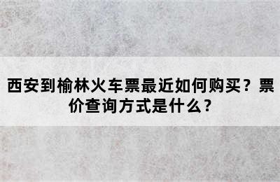 西安到榆林火车票最近如何购买？票价查询方式是什么？