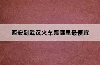 西安到武汉火车票哪里最便宜
