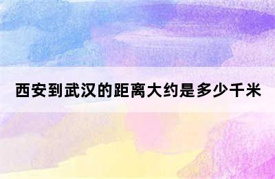 西安到武汉的距离大约是多少千米