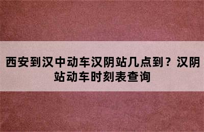 西安到汉中动车汉阴站几点到？汉阴站动车时刻表查询