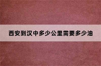 西安到汉中多少公里需要多少油