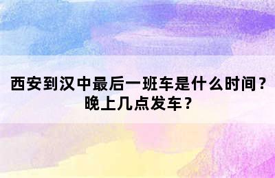 西安到汉中最后一班车是什么时间？晚上几点发车？