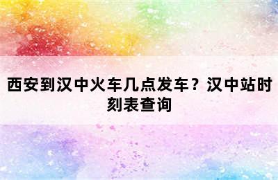 西安到汉中火车几点发车？汉中站时刻表查询