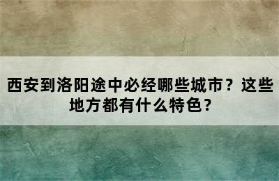 西安到洛阳途中必经哪些城市？这些地方都有什么特色？