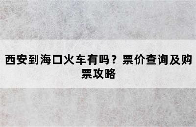 西安到海口火车有吗？票价查询及购票攻略