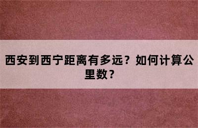 西安到西宁距离有多远？如何计算公里数？