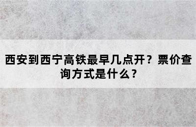 西安到西宁高铁最早几点开？票价查询方式是什么？