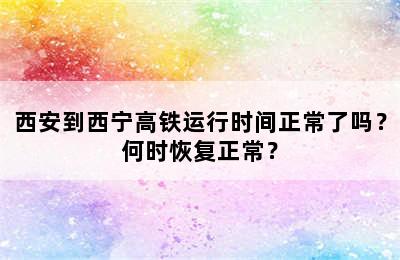 西安到西宁高铁运行时间正常了吗？何时恢复正常？