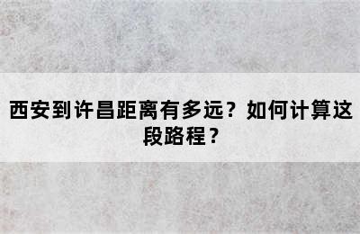 西安到许昌距离有多远？如何计算这段路程？