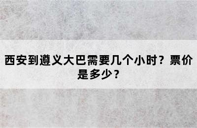 西安到遵义大巴需要几个小时？票价是多少？