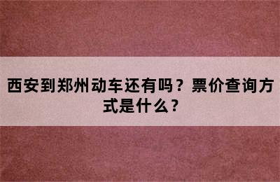 西安到郑州动车还有吗？票价查询方式是什么？