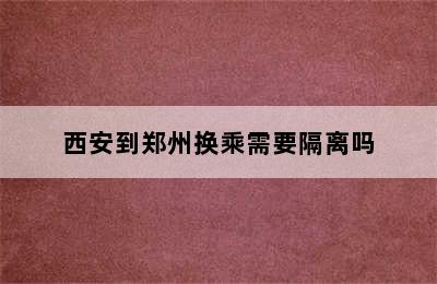 西安到郑州换乘需要隔离吗