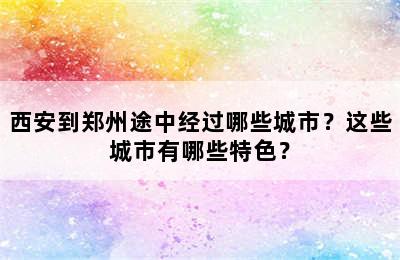 西安到郑州途中经过哪些城市？这些城市有哪些特色？