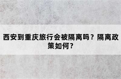西安到重庆旅行会被隔离吗？隔离政策如何？