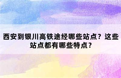 西安到银川高铁途经哪些站点？这些站点都有哪些特点？