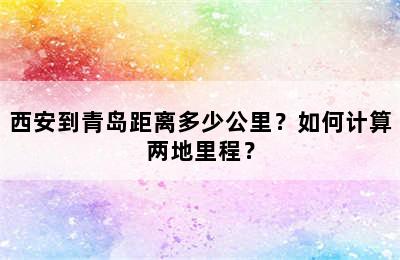 西安到青岛距离多少公里？如何计算两地里程？